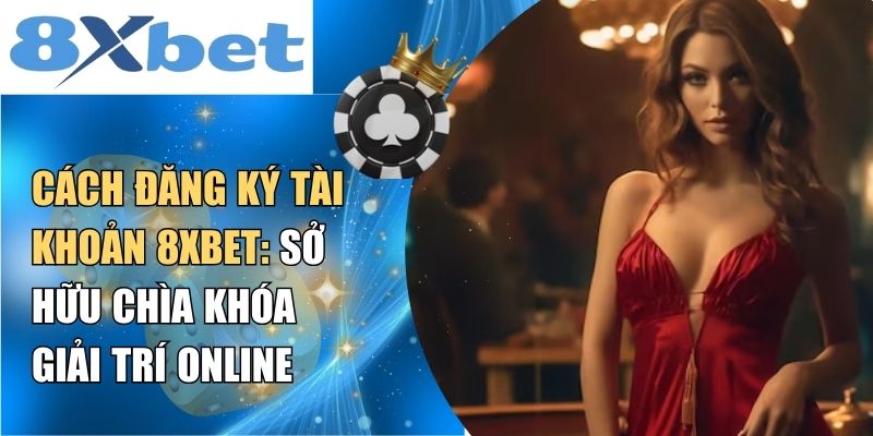 Cách đăng ký tài khoản 8XBET: sở hữu chìa khóa giải trí online