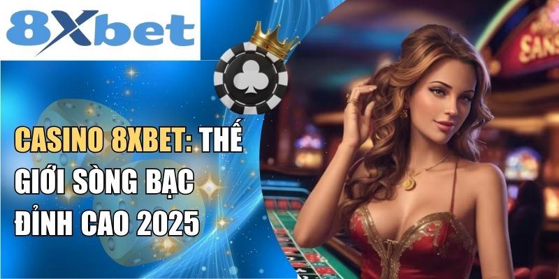 Casino 8XBET: Thế giới sòng bạc đỉnh cao 2025