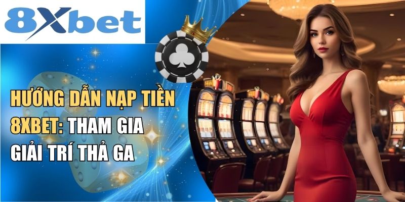 Hướng dẫn nạp tiền 8XBET: tham gia giải trí thả ga